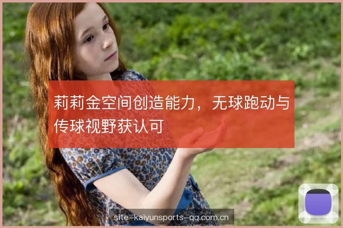 莉莉金空间创造能力,无球跑动与传球视野获认可 莉莉金空间创造能力,无球跑动与传球视野获认可